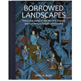 Borrowed Landscapes: China and Japan in the Historic Houses and Gardens of Britain and Ireland Emile de Bruijn